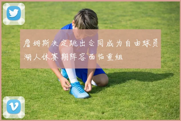 詹姆斯决定跳出合同成为自由球员湖人休赛期阵容面临重组