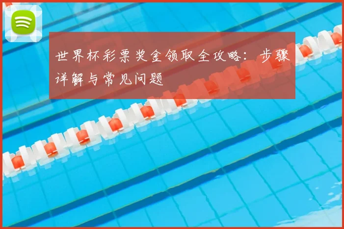 世界杯彩票奖金领取全攻略:步骤详解与常见问题