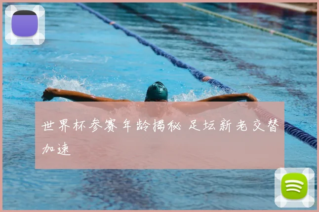 世界杯参赛年龄揭秘 足坛新老交替加速