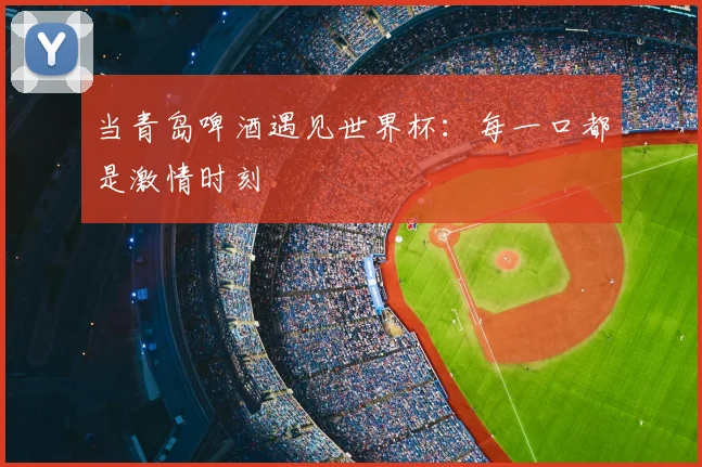 当青岛啤酒遇见世界杯：每一口都是激情时刻