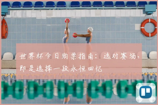 世界杯今日购票指南:选对赛场,即是选择一段永恒回忆