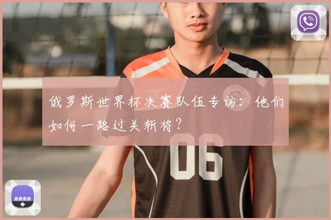 俄罗斯世界杯决赛队伍专访:他们如何一路过关斩将?