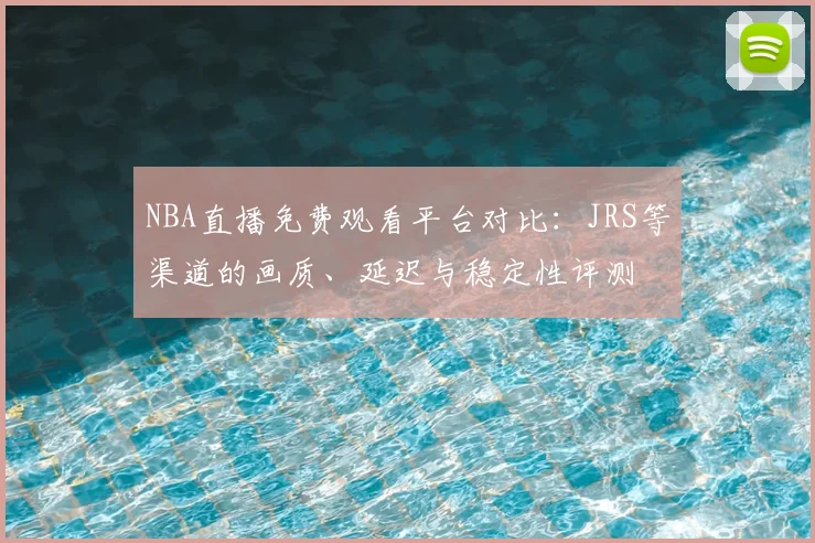 NBA直播免费观看平台对比：JRS等渠道的画质、延迟与稳定性评测