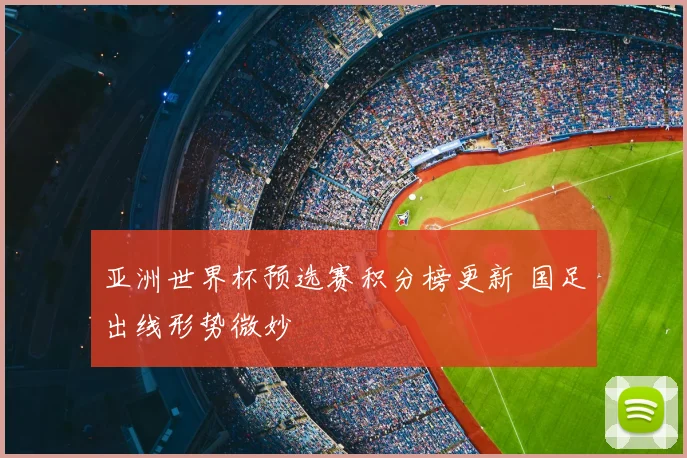 亚洲世界杯预选赛积分榜更新 国足出线形势微妙