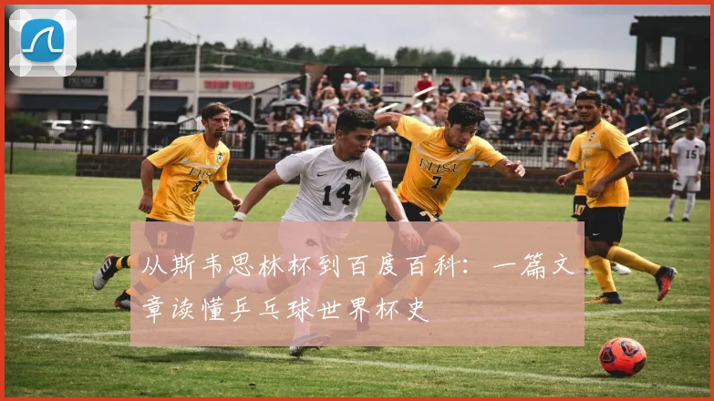从斯韦思林杯到百度百科:一篇文章读懂乒乓球世界杯史