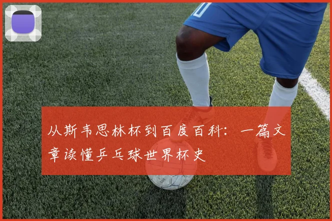 从斯韦思林杯到百度百科：一篇文章读懂乒乓球世界杯史