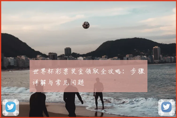 世界杯彩票奖金领取全攻略：步骤详解与常见问题