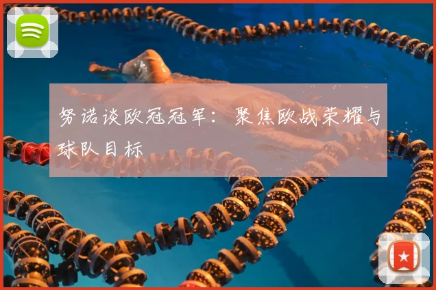 努诺谈欧冠冠军:聚焦欧战荣耀与球队目标