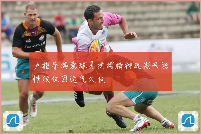 卢指导满意球员拼搏精神近期两场惜败仅因运气欠佳