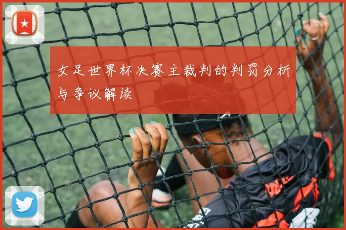 女足世界杯决赛主裁判的判罚分析与争议解读