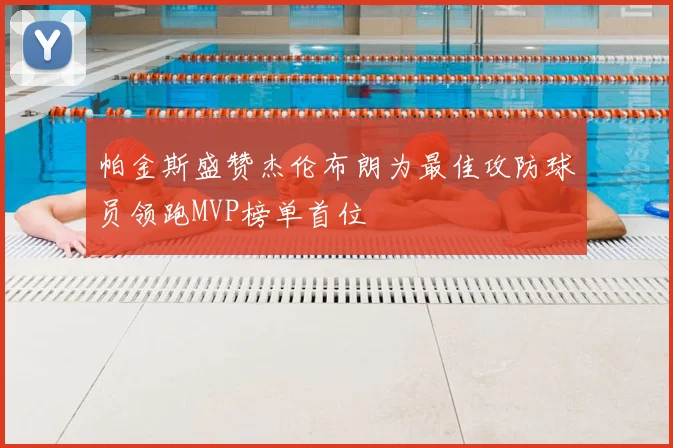 帕金斯盛赞杰伦布朗为最佳攻防球员领跑MVP榜单首位