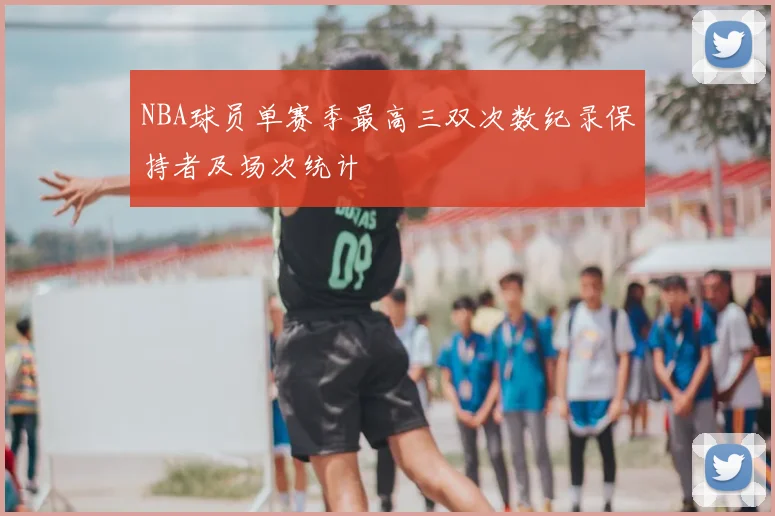 NBA球员单赛季最高三双次数纪录保持者及场次统计