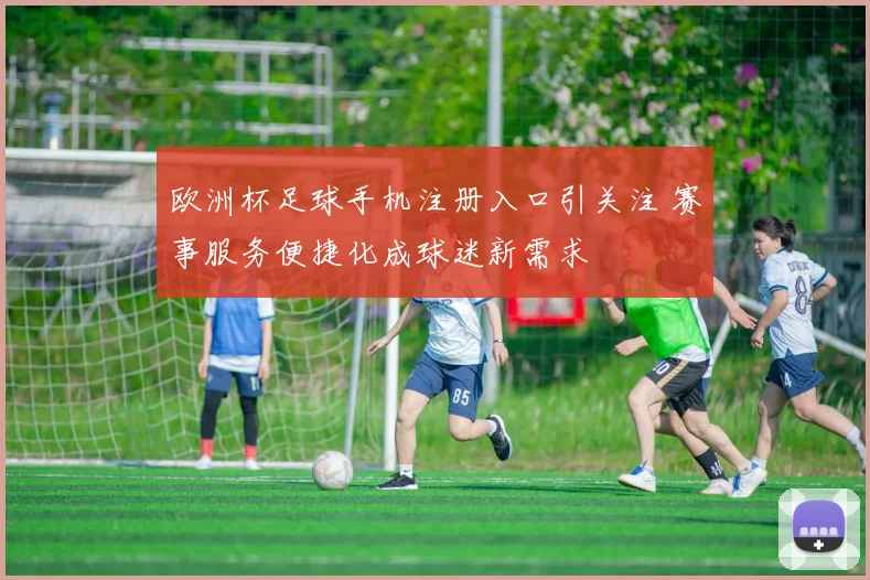 欧洲杯足球手机注册入口引关注 赛事服务便捷化成球迷新需求