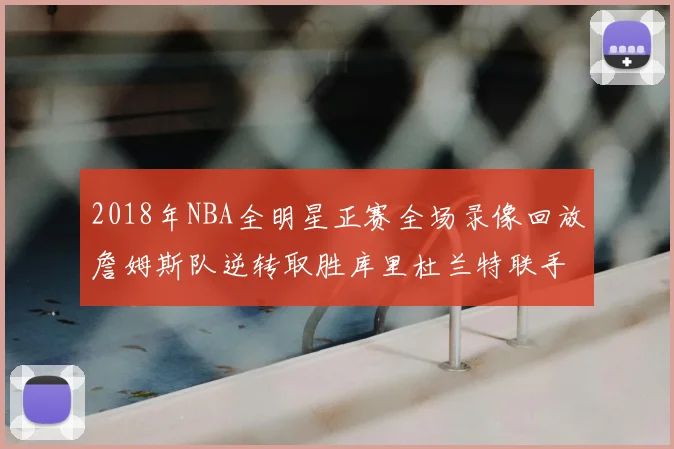2018年NBA全明星正赛全场录像回放詹姆斯队逆转取胜库里杜兰特联手