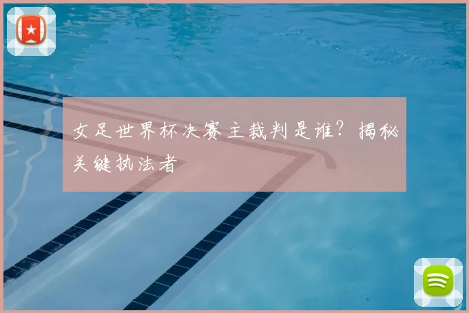 女足世界杯决赛主裁判是谁？揭秘关键执法者