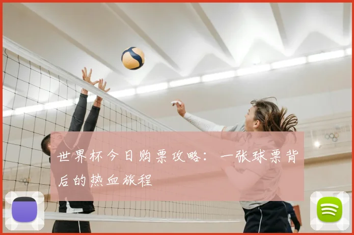 世界杯今日购票攻略:一张球票背后的热血旅程