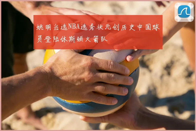 姚明当选NBA选秀状元创历史中国球员登陆休斯顿火箭队