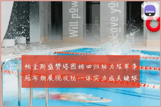 帕金斯盛赞塔图姆回归助力绿军争冠布朗展现攻防一体实力成关键球员