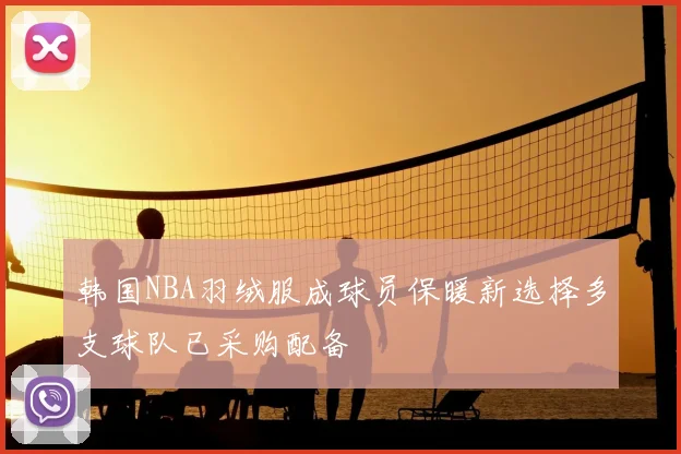 韩国NBA羽绒服成球员保暖新选择多支球队已采购配备
