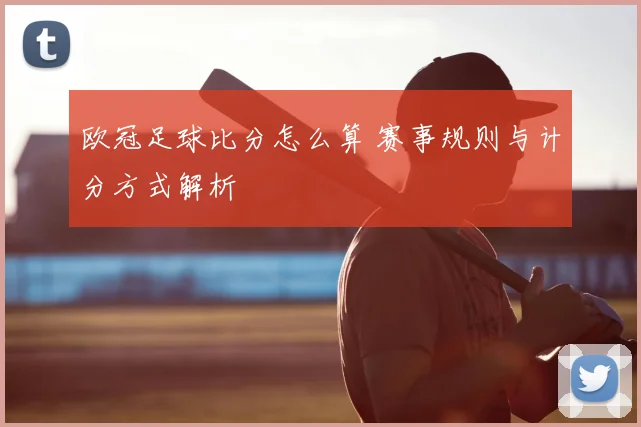 欧冠足球比分怎么算 赛事规则与计分方式解析