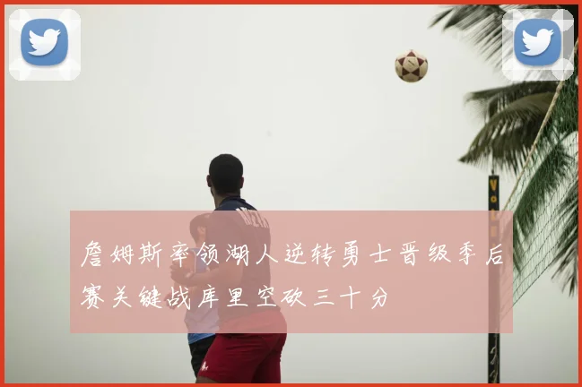 詹姆斯率领湖人逆转勇士晋级季后赛关键战库里空砍三十分
