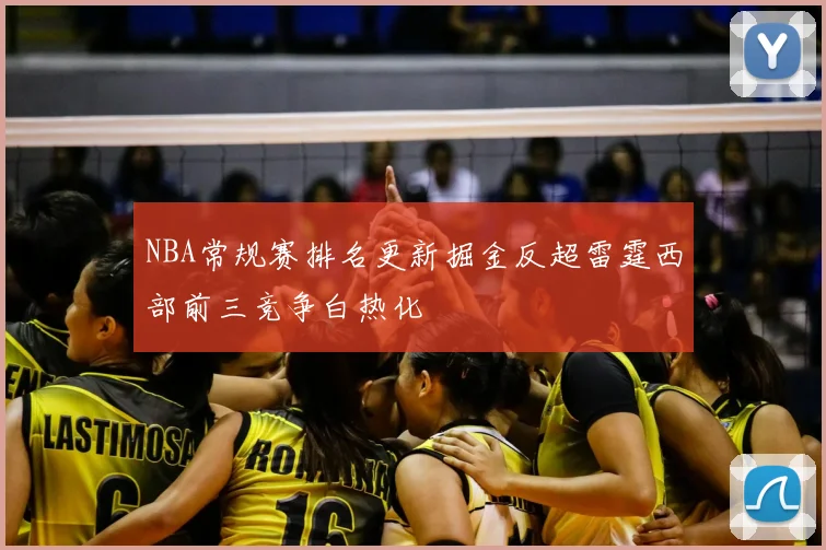NBA常规赛排名更新掘金反超雷霆西部前三竞争白热化