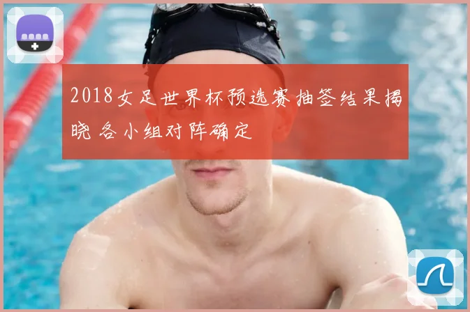 2018女足世界杯预选赛抽签结果揭晓 各小组对阵确定