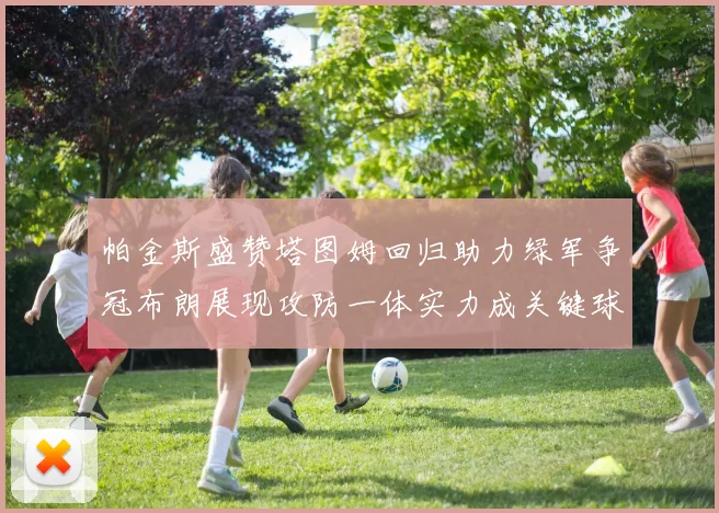 帕金斯盛赞塔图姆回归助力绿军争冠布朗展现攻防一体实力成关键球员