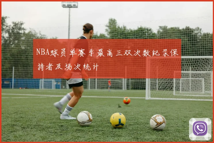 NBA球员单赛季最高三双次数纪录保持者及场次统计