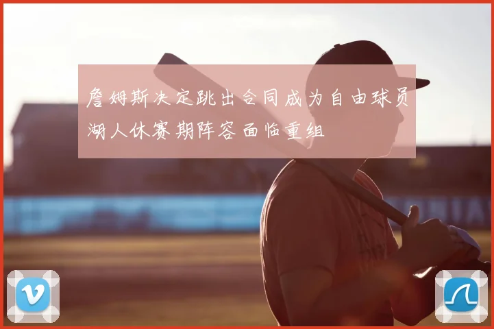 詹姆斯决定跳出合同成为自由球员湖人休赛期阵容面临重组
