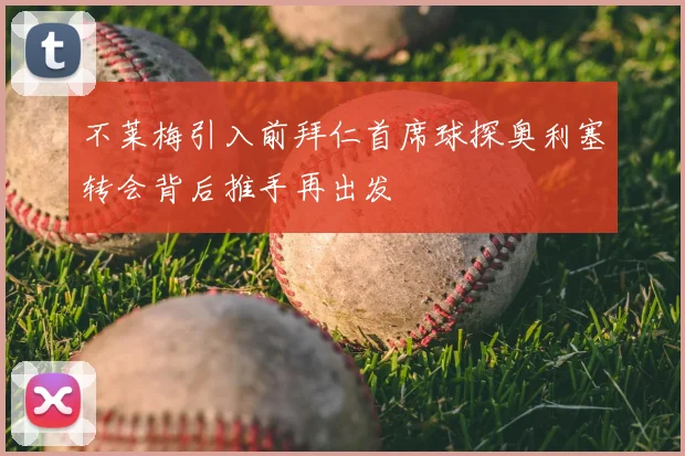 不莱梅引入前拜仁首席球探奥利塞转会背后推手再出发