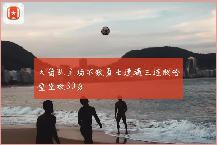 火箭队主场不敌勇士遭遇三连败哈登空砍30分