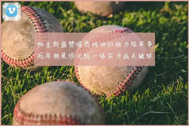 帕金斯盛赞塔图姆回归助力绿军争冠布朗展现攻防一体实力成关键球员