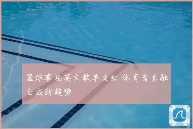 篮球赛场英文歌单走红 体育音乐融合成新趋势