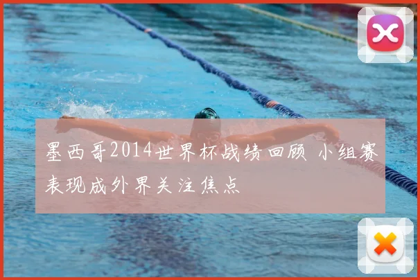 墨西哥2014世界杯战绩回顾 小组赛表现成外界关注焦点
