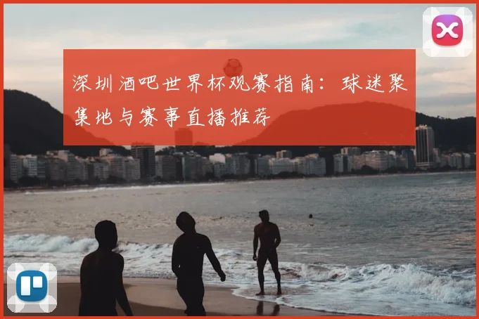 深圳酒吧世界杯观赛指南:球迷聚集地与赛事直播推荐