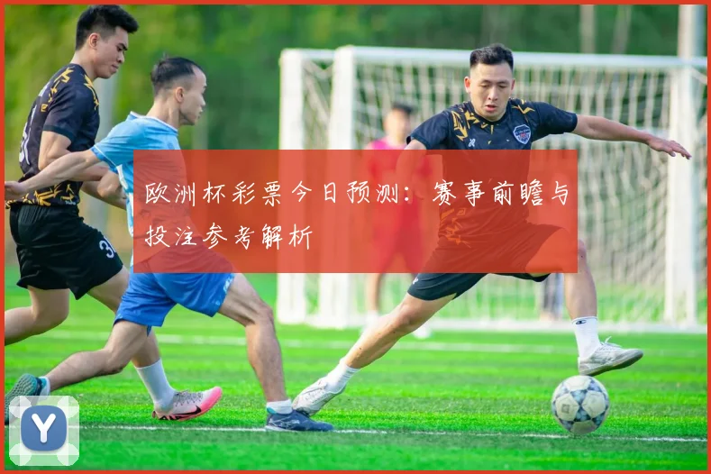 欧洲杯彩票今日预测:赛事前瞻与投注参考解析