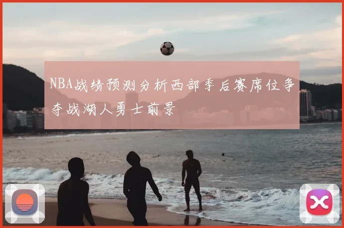 NBA战绩预测分析西部季后赛席位争夺战湖人勇士前景