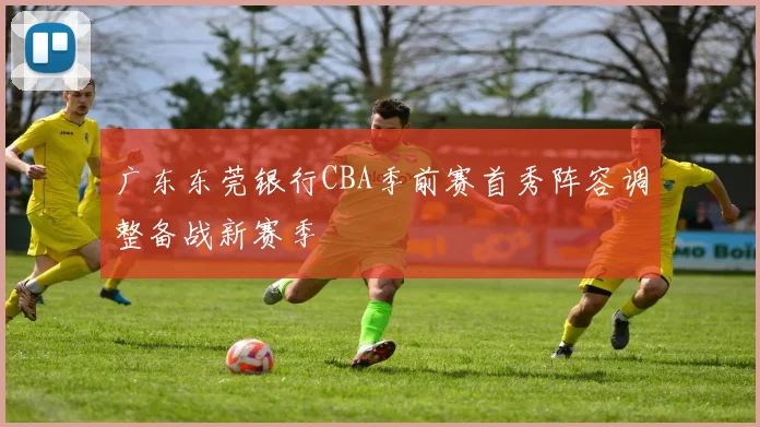 广东东莞银行CBA季前赛首秀阵容调整备战新赛季