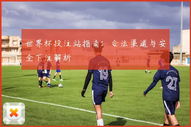 世界杯投注站指南：合法渠道与安全下注解析