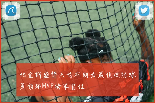 帕金斯盛赞杰伦布朗为最佳攻防球员领跑MVP榜单首位