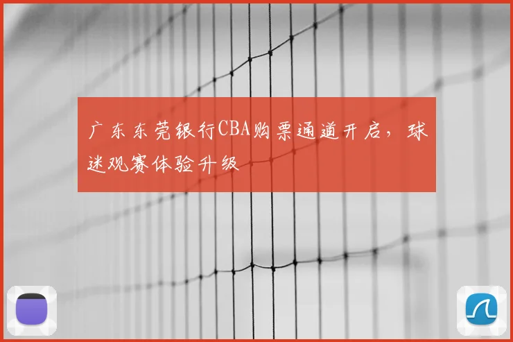 广东东莞银行CBA购票通道开启，球迷观赛体验升级