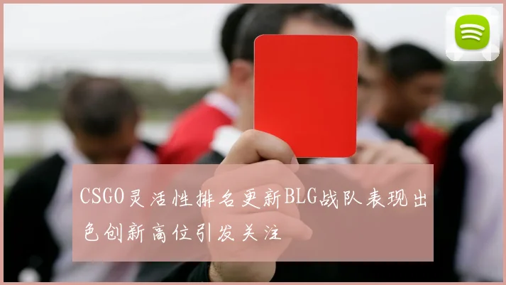 CSGO灵活性排名更新BLG战队表现出色创新高位引发关注