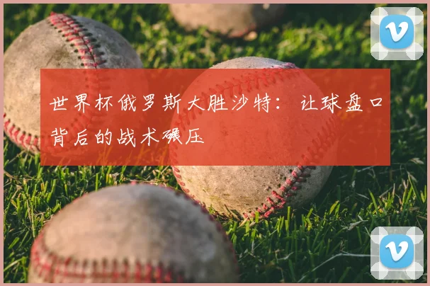 世界杯俄罗斯大胜沙特:让球盘口背后的战术碾压