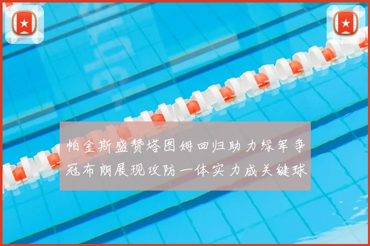 帕金斯盛赞塔图姆回归助力绿军争冠布朗展现攻防一体实力成关键球员