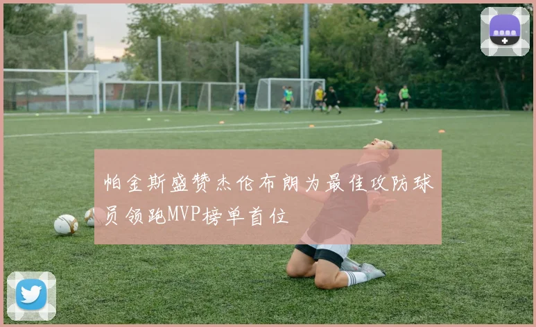 帕金斯盛赞杰伦布朗为最佳攻防球员领跑MVP榜单首位