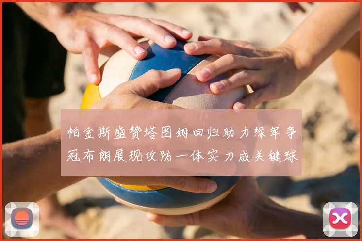 帕金斯盛赞塔图姆回归助力绿军争冠布朗展现攻防一体实力成关键球员