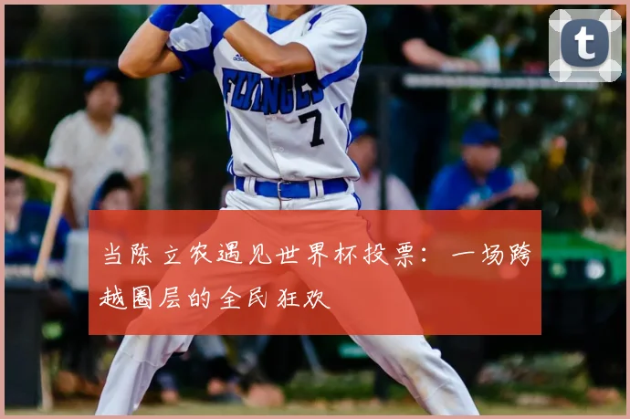 当陈立农遇见世界杯投票：一场跨越圈层的全民狂欢