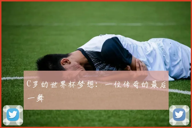C罗的世界杯梦想:一位传奇的最后一舞