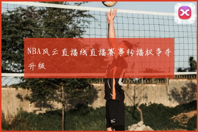 NBA风云直播线直播赛事转播权争夺升级